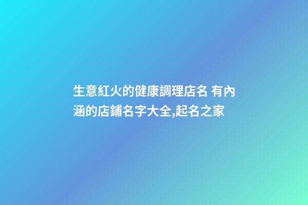 生意紅火的健康調理店名 有內涵的店鋪名字大全,起名之家-第1張-店鋪起名-玄機派